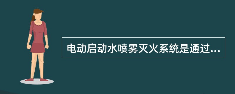 电动启动水喷雾灭火系统是通过感温、感烟或缆式火灾探测器探测火灾的。当有火情发生时，探测器将火警信号传到火灾报警控制器，火灾报警控制器联动控制电气控制柜打开雨淋报警阀，同时启动水泵，喷水灭火。为了缩短系