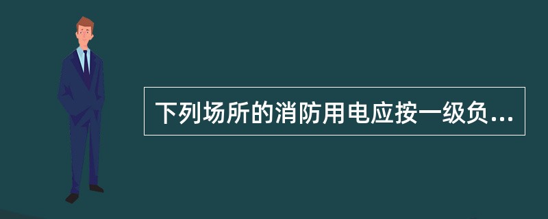 下列场所的消防用电应按一级负荷供电（ ）。