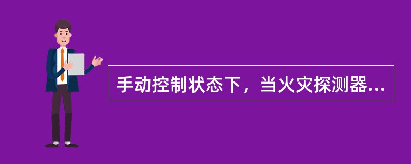 手动控制状态下，当火灾探测器发出火警信号时，火灾报警控制器即发出火灾声、光报警信号，并联动启动细水雾灭火系统。