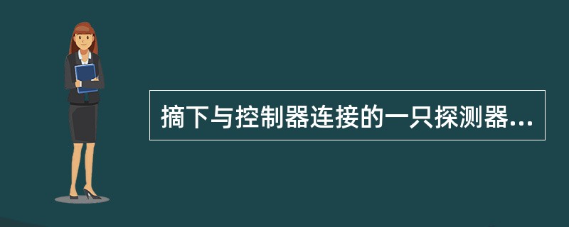 摘下与控制器连接的一只探测器，控制器应能在100s内发出与火灾报警信号有明显区别的故障声、光信号，故障总指示灯（器）应点亮，显示故障探测器的部位、类型和时间，故障信号保持至复位。