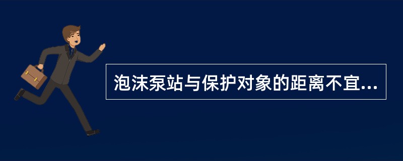 泡沫泵站与保护对象的距离不宜小于30m，且应满足在泡沫消防泵启动后，将泡沫混合液或泡沫输送到最远保护对象的时间不宜大于（ ）min。