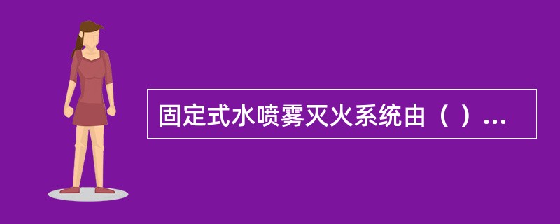 固定式水喷雾灭火系统由（ ）等组成。