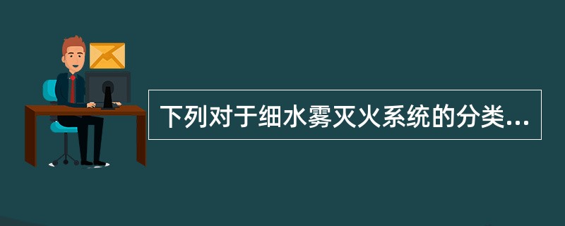 下列对于细水雾灭火系统的分类错误的是（ ）。