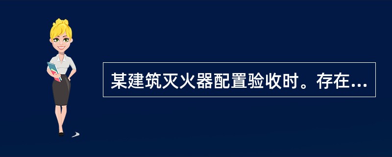 某建筑灭火器配置验收时。存在以下问题：①灭火器被遮挡：②灭火器箱箱门开启不灵活；③灭火器箱的箱体正面和灭火器设置点附近的墙面上没有设置指示灭火器位位置的标志：④有视线降碍的灭火器配置点。没有在其酲目部