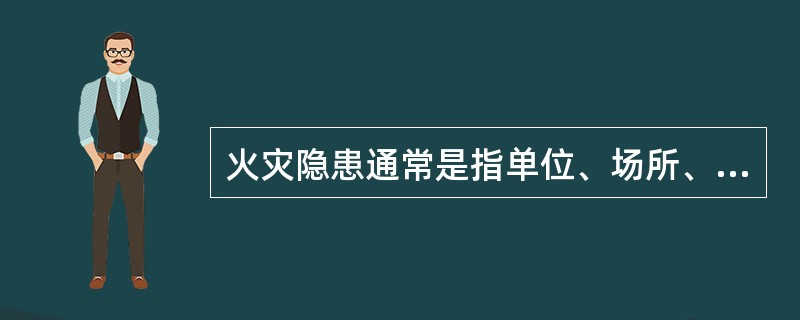 火灾隐患通常是指单位、场所、设备以及人们的行为违反消防法律、法规、有引起火灾或爆炸事故、危及生命财产安全、阻碍火灾扑救等潜在的危险因素和条件。