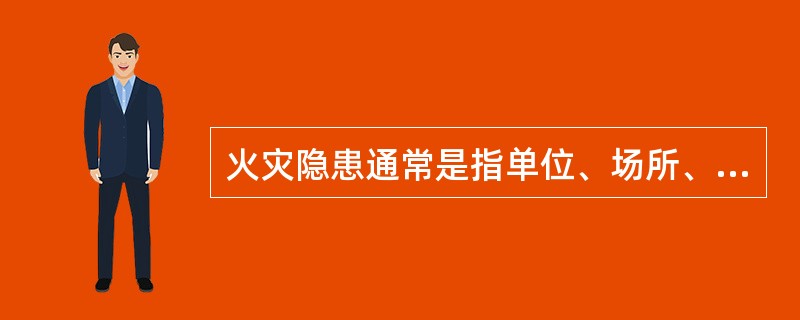 火灾隐患通常是指单位、场所、设备以及人们的行为违反消防法律、法规，有引起火灾或爆炸事故、危及生命财产安全、阻碍火灾扑救等潜在的危险因素和条件。（ ）