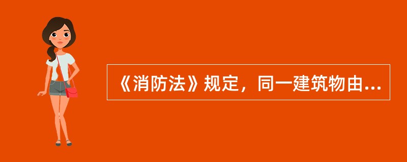 《消防法》规定，同一建筑物由两个以上单位管理或者使库的，应当明确各方的消防安全责任，并确定责任人对共用的疏散通道、（ ）进行统一管理。