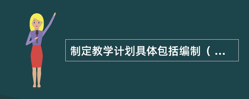 制定教学计划具体包括编制（ ）和编写（ ）。