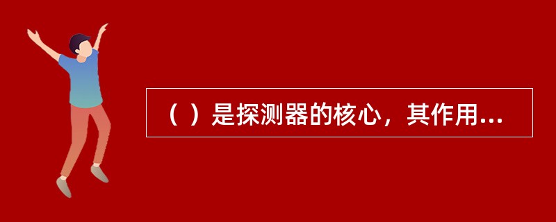 （ ）是探测器的核心，其作用是将火灾特征的物理量转换成电信号。 <br />