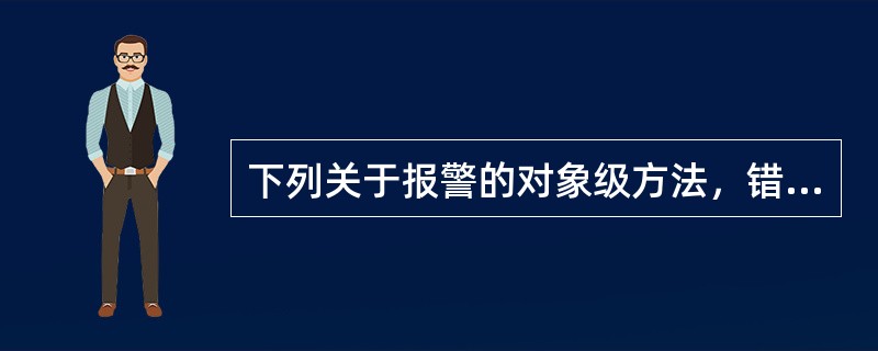 下列关于报警的对象级方法，错误的一项是（　　）。