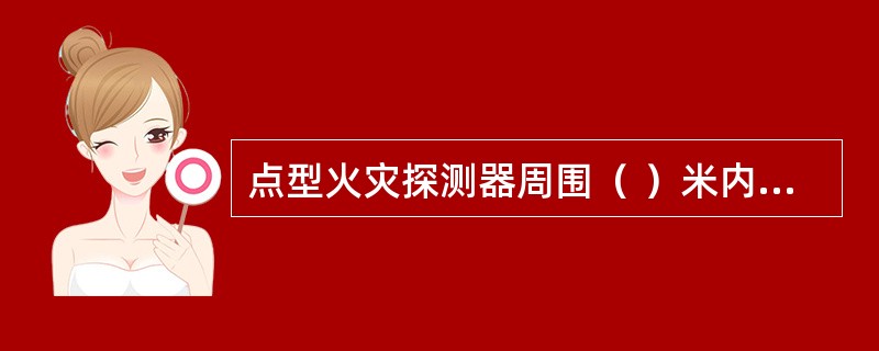 点型火灾探测器周围（ ）米内不应有遮挡物。 <br />