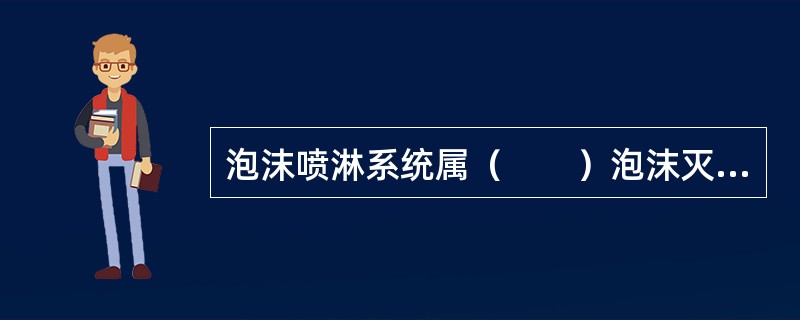 泡沫喷淋系统属（　　）泡沫灭火系统。