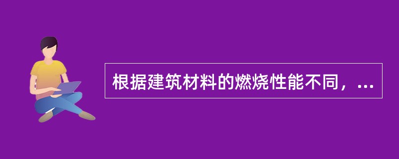 根据建筑材料的燃烧性能不同，建筑构件的燃烧性能分为（ ）。 <br />