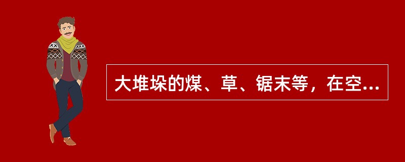 大堆垛的煤、草、锯末等，在空气不流通，加热温度较低或含水分较高时就会发生（ ）。 <br />