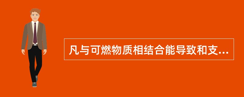 凡与可燃物质相结合能导致和支持燃烧的物质称为（ ）。 <br />