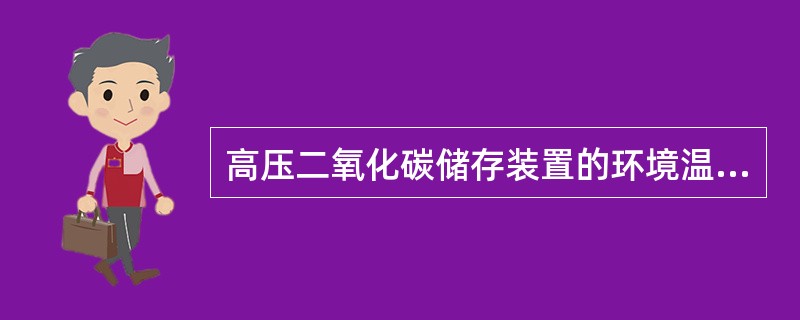 高压二氧化碳储存装置的环境温度为（ ）。 <br />