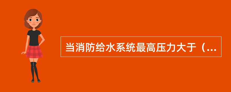 当消防给水系统最高压力大于（ ）MPa时，应进行分区供水。 <br />