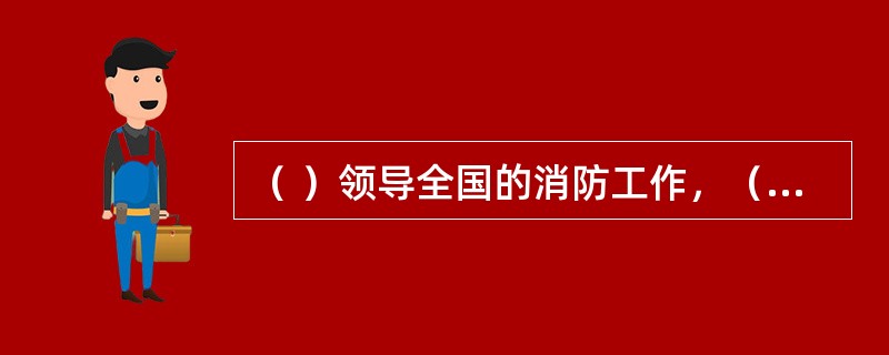 （ ）领导全国的消防工作，（ ）负责本行政区域内的消防工作。 <br />