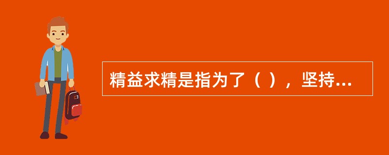 精益求精是指为了（ ），坚持工匠精神，在工作中不放松对自己的要求。 <br />