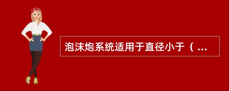 泡沫炮系统适用于直径小于（ ）m的非水溶性液体固定顶储罐。 <br />