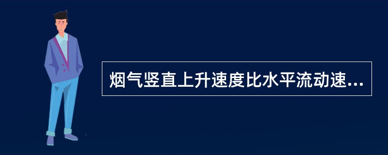 烟气竖直上升速度比水平流动速度大，竖直方向烟气流动扩散速度为（ ）。 <br />