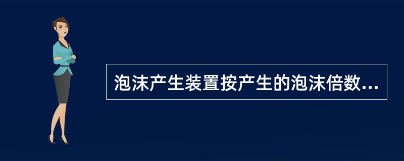 泡沫产生装置按产生的泡沫倍数分为低倍泡沫产生器和高倍泡沫产生器。（ ）