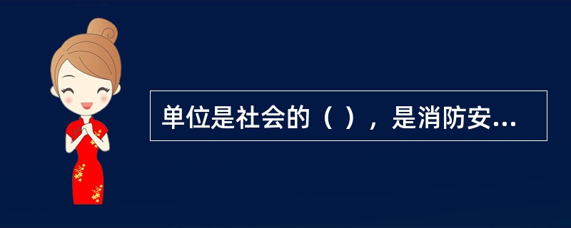 单位是社会的（ ），是消防安全责任体系中最直接的责任主体，负有最基础的管理责任，抓好了单位消防安全管理，就解决了消防工作的主要方面。 <br />