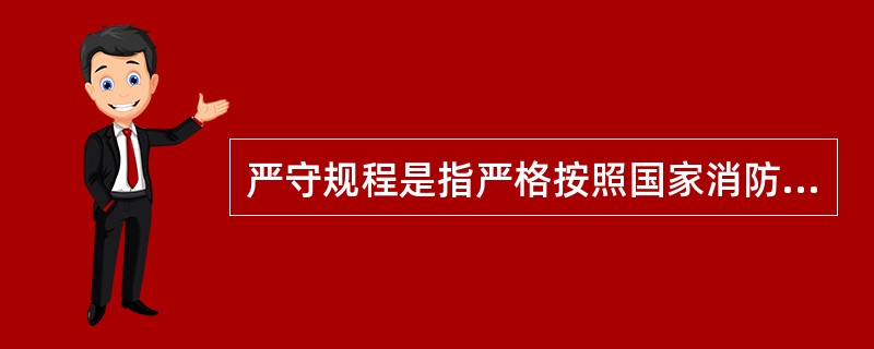 严守规程是指严格按照国家消防安全的（ ）、标准、规程和有关制度等进行操作。