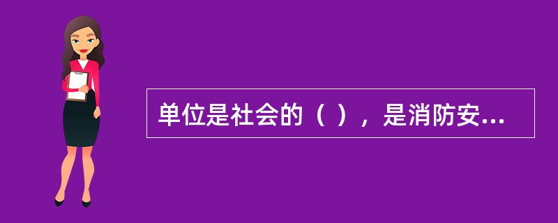 单位是社会的（ ），是消防安全责任体系中最直接的责任主体，负有最基础的管理责任，抓好了单位消防安全管理，就解决了消防工作的主要方面。