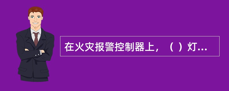 在火灾报警控制器上，（ ）灯亮，表示控制器处于不能正常使用的是故障状态。 <br />