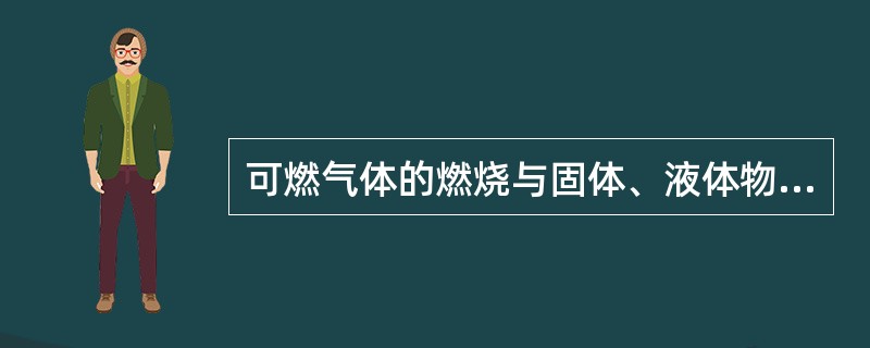 可燃气体的燃烧与固体、液体物质一样需经熔化、分解、蒸发等变化过程，氧化剂相互扩散混合，完成燃烧反应的准备阶段。