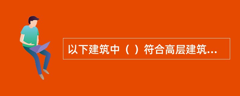 以下建筑中（ ）符合高层建筑的判定标准。