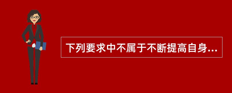 下列要求中不属于不断提高自身的综合素质的是（ ）。