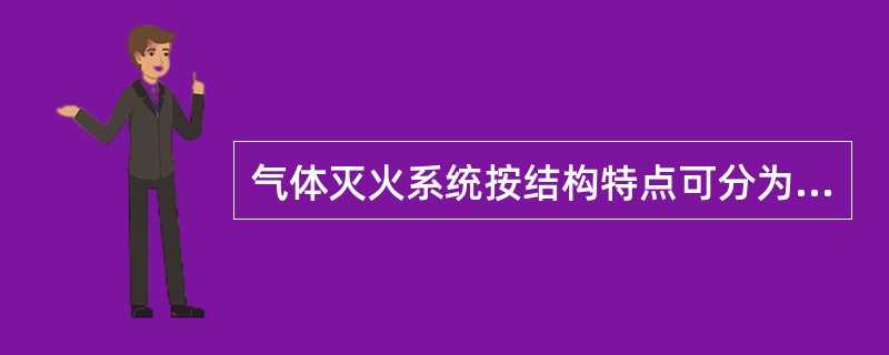 气体灭火系统按结构特点可分为管网灭火系统和预制（无管网）灭火系统。