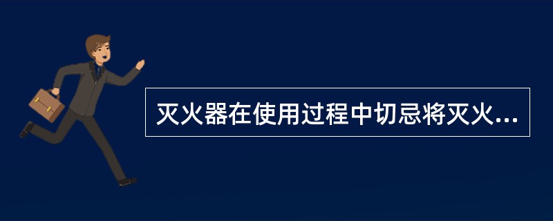 灭火器在使用过程中切忌将灭火器颠倒或横卧。