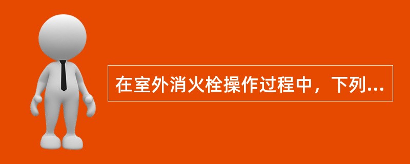 在室外消火栓操作过程中，下列注意事项不正确的是（ ）。 <br />