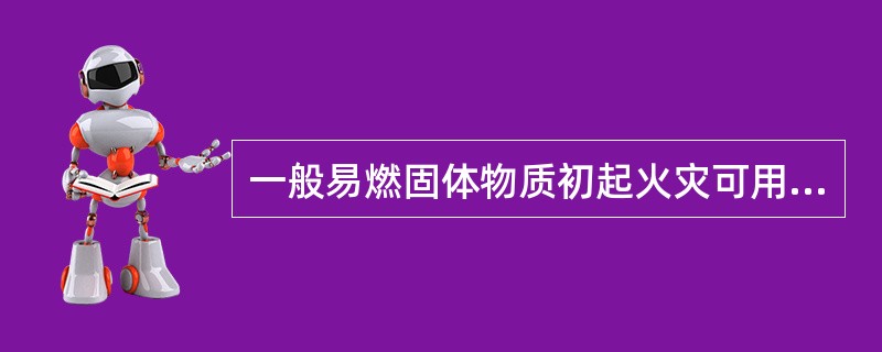 一般易燃固体物质初起火灾可用水、湿棉被、湿麻袋、黄沙、水泥粉等扑救。