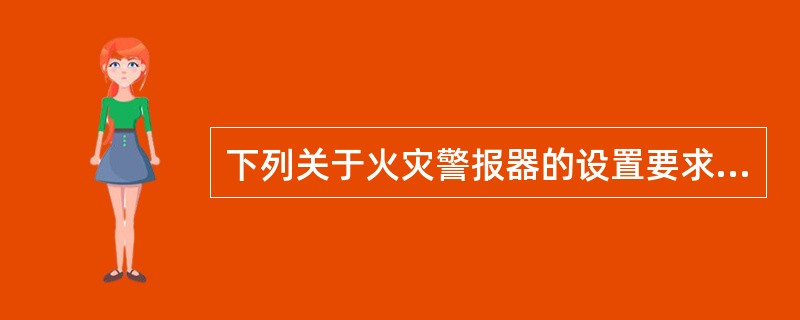 下列关于火灾警报器的设置要求说法错误的是（ ）。 <br />