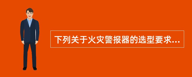 下列关于火灾警报器的选型要求说法错误的是（ ）。 <br />