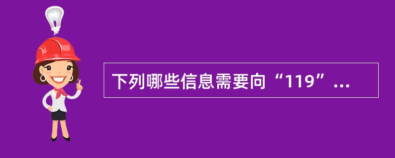 下列哪些信息需要向“119”火警受理平台说明情况（ ）。 <br />