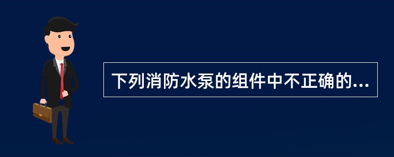 下列消防水泵的组件中不正确的是（ ）。 <br />