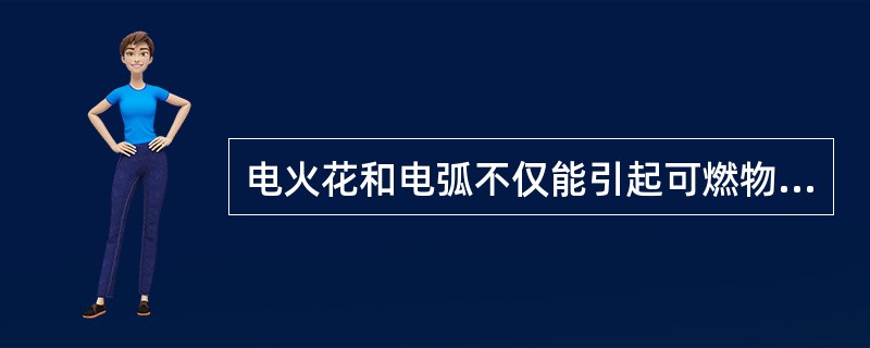 电火花和电弧不仅能引起可燃物燃烧，还能使金属熔化、飞溅，具有很大的能量。