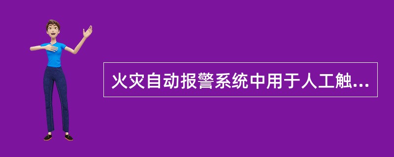 火灾自动报警系统中用于人工触发火灾报警信号的设备是（ ）。