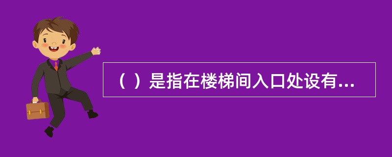 （ ）是指在楼梯间入口处设有防烟前室，或设有专供排烟用的阳台、凹廊等，且通向前室和楼梯间的门均为乙级防火门的楼梯间。