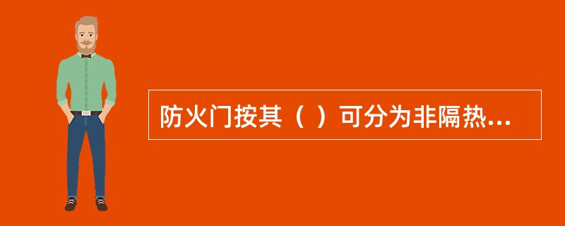 防火门按其（ ）可分为非隔热防火门、部分隔热防火门及隔热防火门。