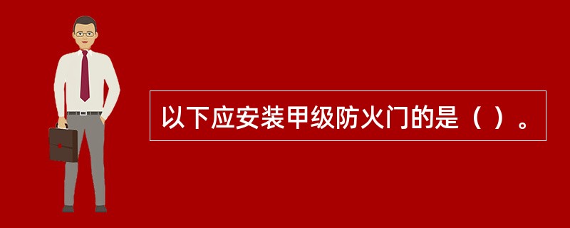 以下应安装甲级防火门的是（ ）。