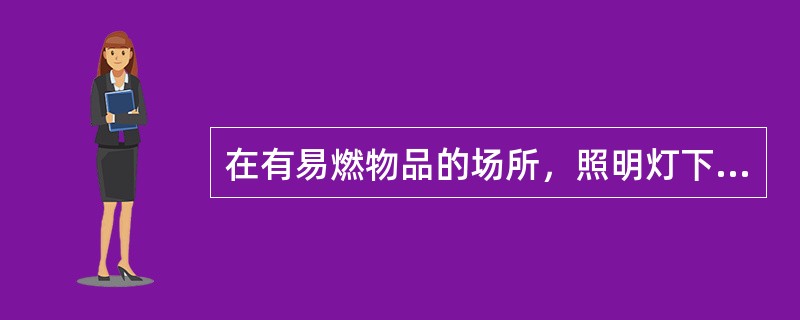 在有易燃物品的场所，照明灯下方不应堆放易燃物品；在散发可燃气体和可燃蒸气的场所，应选用防爆照明灯具。