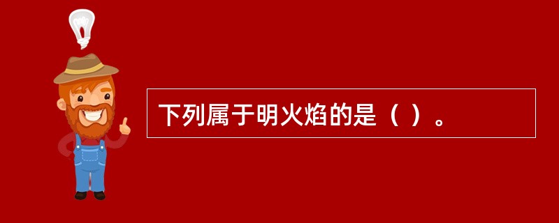 下列属于明火焰的是（ ）。