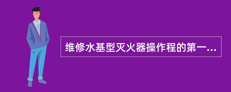 维修水基型灭火器操作程的第一步是（ ）。