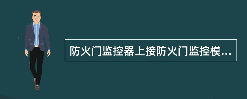 防火门监控器上接防火门监控模块和电动闭门器、电磁释放器、门磁开关等现场执行部件，下接火灾报警控制器